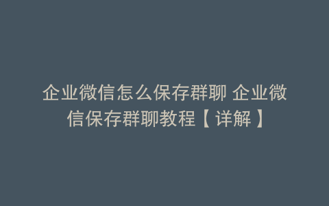 企业微信怎么保存群聊 企业微信保存群聊教程【详解】