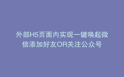 外部H5页面内实现一键唤起微信添加好友OR关注公众号