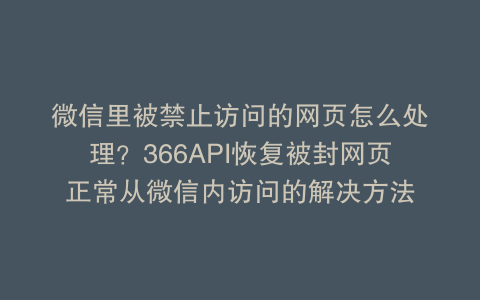 微信里被禁止访问的网页怎么处理？366API恢复被封网页正常从微信内访问的解决方法