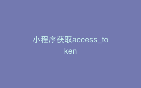 小程序获取access_token