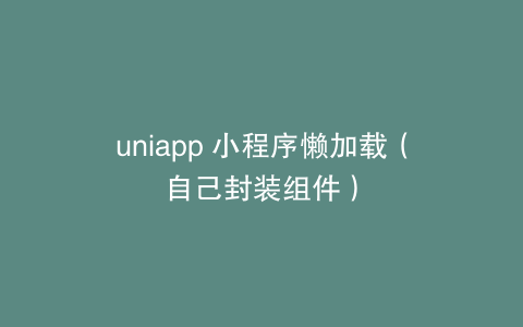 uniapp 小程序懒加载（自己封装组件）