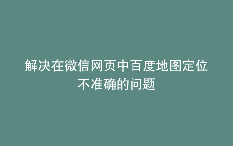 解决在微信网页中百度地图定位不准确的问题