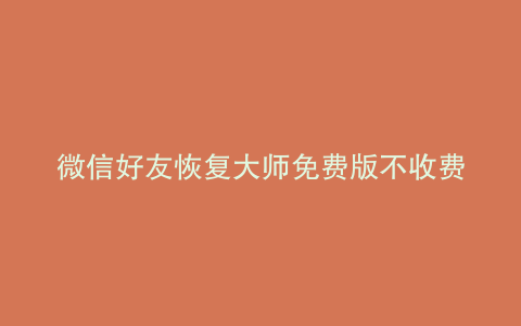 微信好友恢复大师免费版不收费