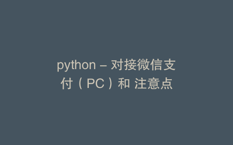 python - 对接微信支付（PC）和 注意点