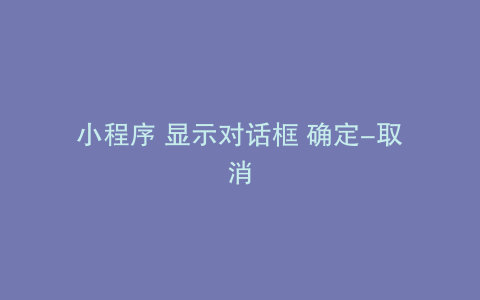 小程序 显示对话框 确定-取消