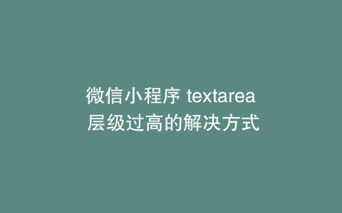 微信小程序 textarea 层级过高的解决方式