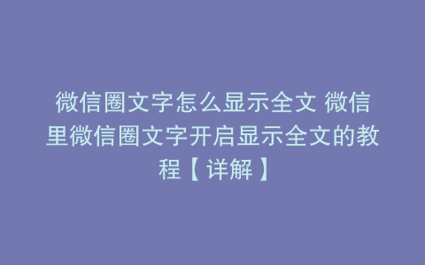 微信圈文字怎么显示全文 微信里微信圈文字开启显示全文的教程【详解】