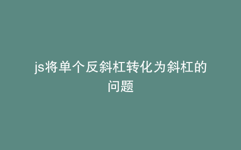 js将单个反斜杠转化为斜杠的问题