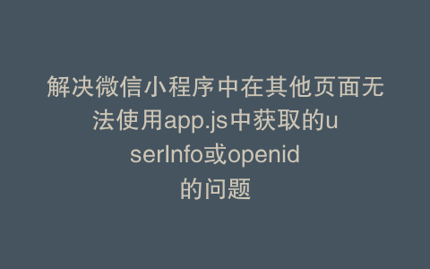 解决微信小程序中在其他页面无法使用app.js中获取的userInfo或openid的问题