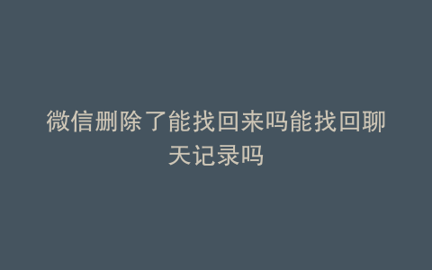 微信删除了能找回来吗能找回聊天记录吗