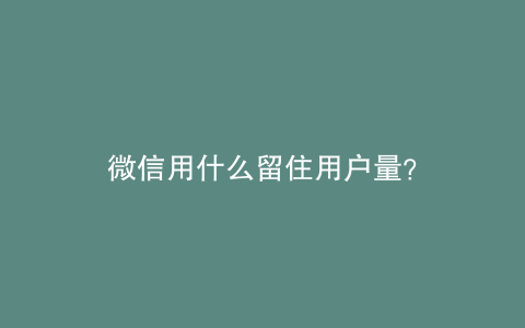 微信用什么留住用户量？