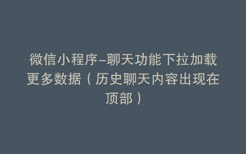 微信小程序-聊天功能下拉加载更多数据（历史聊天内容出现在顶部）