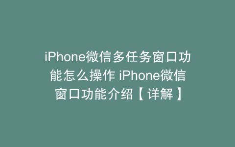 iPhone微信多任务窗口功能怎么操作 iPhone微信窗口功能介绍【详解】