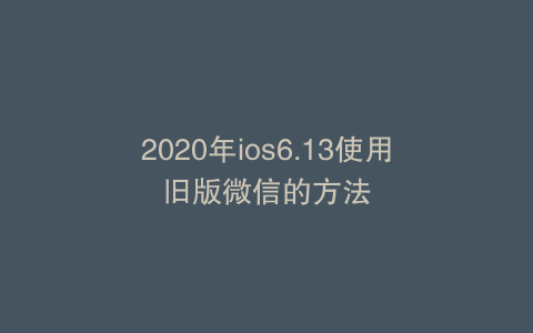 2020年ios6.13使用旧版微信的方法