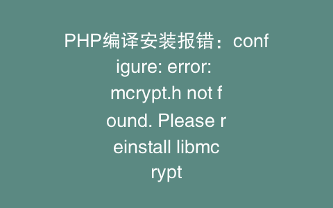 PHP编译安装报错：configure: error: mcrypt.h not found. Please reinstall libmcrypt