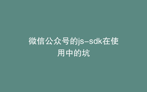 微信公众号的js-sdk在使用中的坑