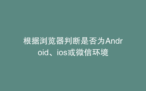 根据浏览器判断是否为Android、ios或微信环境