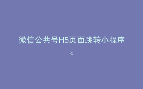 微信公共号H5页面跳转小程序。