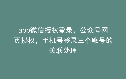 app微信授权登录，公众号网页授权，手机号登录三个账号的关联处理