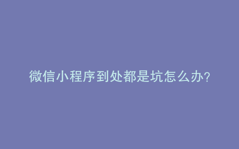 微信小程序到处都是坑怎么办？