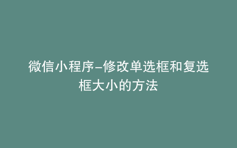 微信小程序-修改单选框和复选框大小的方法