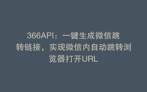 366API：一键生成微信跳转链接，实现微信内自动跳转浏览器打开URL