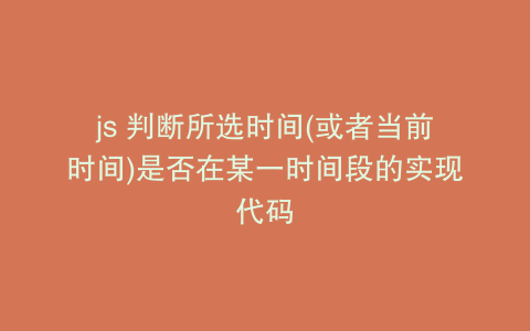 js 判断所选时间(或者当前时间)是否在某一时间段的实现代码