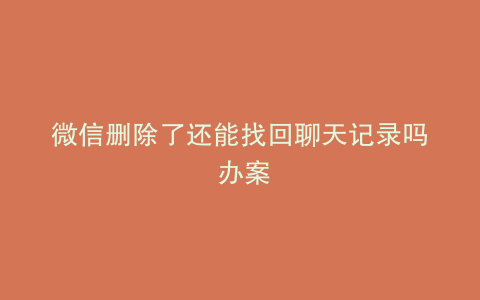 微信删除了还能找回聊天记录吗 办案