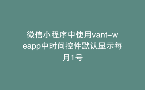 微信小程序中使用vant-weapp中时间控件默认显示每月1号