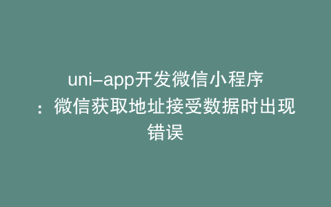 uni-app开发微信小程序：微信获取地址接受数据时出现错误