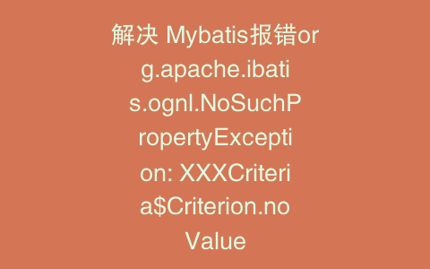 解决 Mybatis报错org.apache.ibatis.ognl.NoSuchPropertyException: XXXCriteria$Criterion.noValue