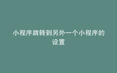 小程序跳转到另外一个小程序的设置