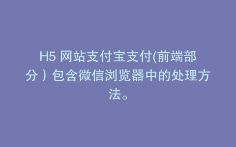 H5 网站支付宝支付(前端部分）包含微信浏览器中的处理方法。