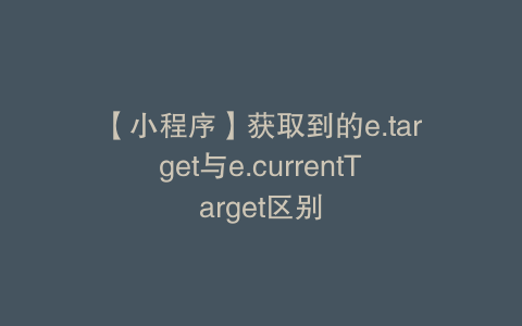 【小程序】获取到的e.target与e.currentTarget区别