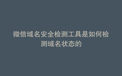 微信域名安全检测工具是如何检测域名状态的