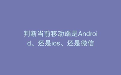 判断当前移动端是Android、还是ios、还是微信