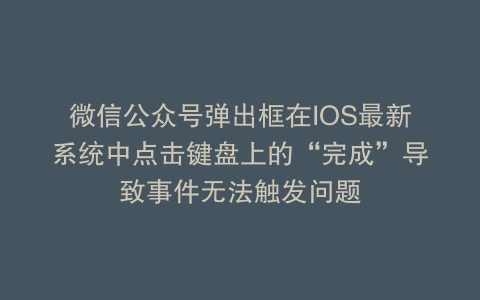 微信公众号弹出框在IOS最新系统中点击键盘上的“完成”导致事件无法触发问题