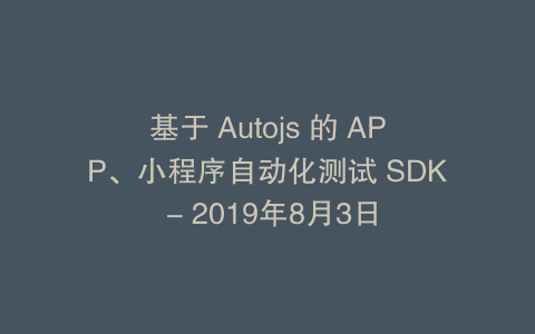 基于 Autojs 的 APP、小程序自动化测试 SDK - 2019年8月3日