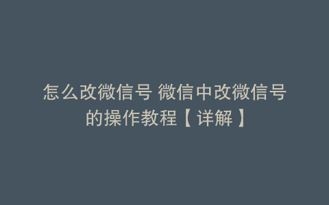 怎么改微信号 微信中改微信号的操作教程【详解】