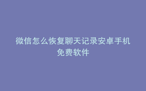 微信怎么恢复聊天记录安卓手机免费软件