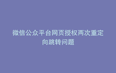 微信公众平台网页授权两次重定向跳转问题