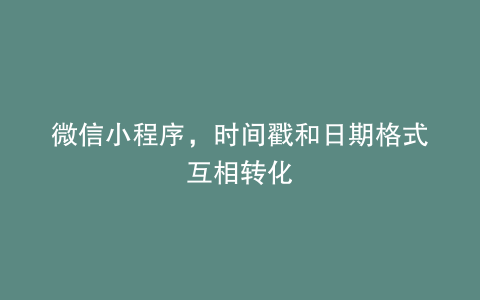 微信小程序，时间戳和日期格式互相转化