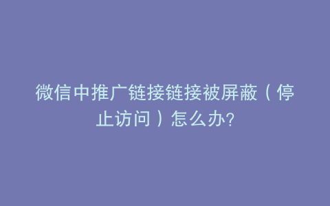 微信中推广链接链接被屏蔽（停止访问）怎么办？
