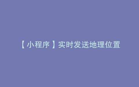 【小程序】实时发送地理位置