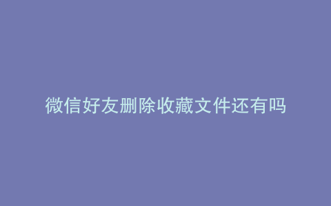 微信好友删除收藏文件还有吗