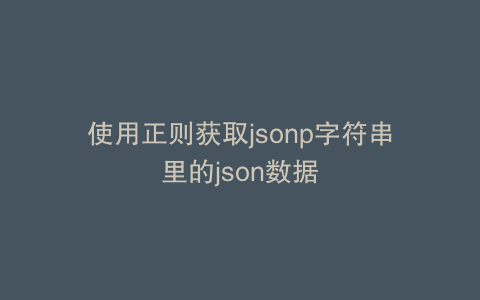 使用正则获取jsonp字符串里的json数据