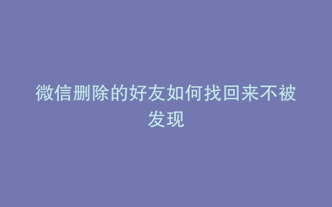 微信删除的好友如何找回来不被发现