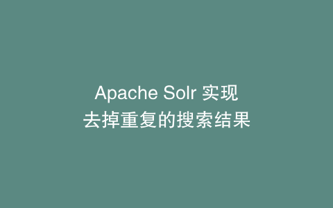 Apache Solr 实现去掉重复的搜索结果