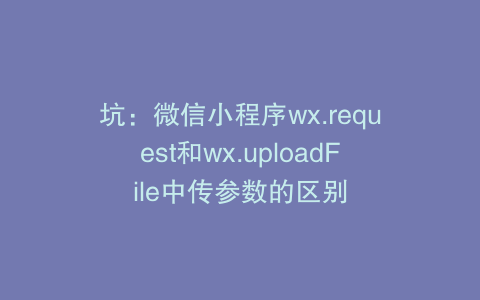 坑：微信小程序wx.request和wx.uploadFile中传参数的区别