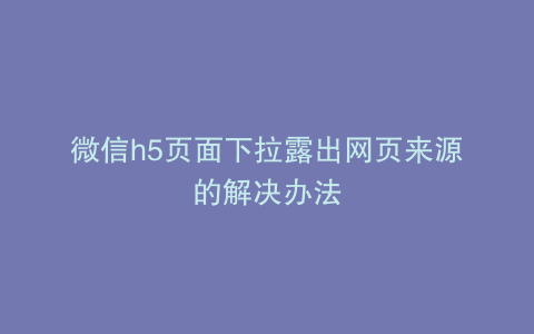 微信h5页面下拉露出网页来源的解决办法